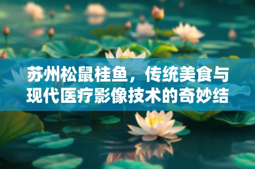 苏州松鼠桂鱼，传统美食与现代医疗影像技术的奇妙结合