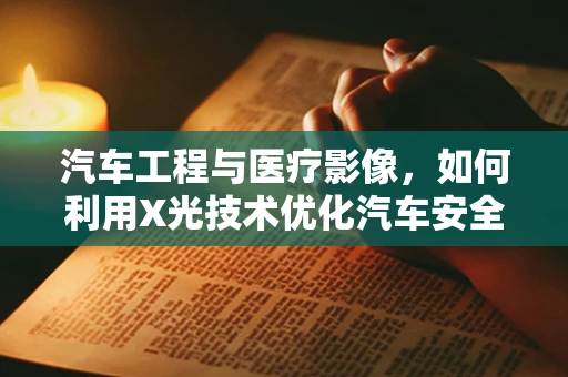 汽车工程与医疗影像，如何利用X光技术优化汽车安全结构？