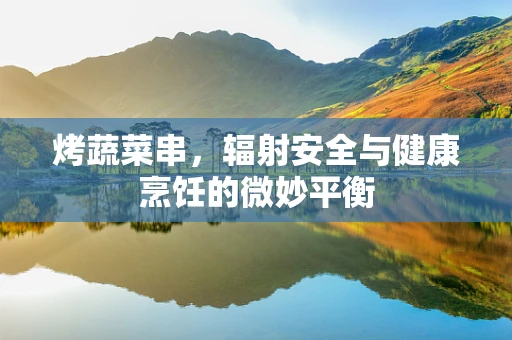 烤蔬菜串，辐射安全与健康烹饪的微妙平衡