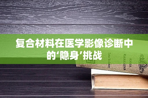 复合材料在医学影像诊断中的‘隐身’挑战