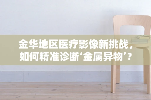 金华地区医疗影像新挑战，如何精准诊断‘金属异物’？