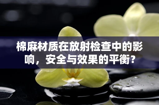 棉麻材质在放射检查中的影响，安全与效果的平衡？