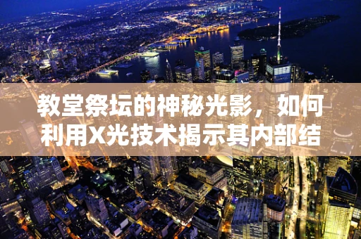 教堂祭坛的神秘光影，如何利用X光技术揭示其内部结构？