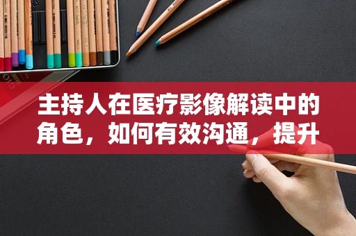 主持人在医疗影像解读中的角色，如何有效沟通，提升诊断效率？