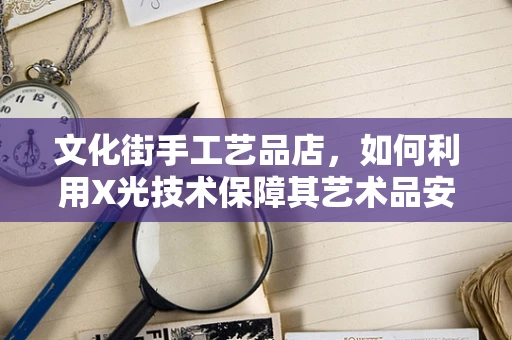 文化街手工艺品店，如何利用X光技术保障其艺术品安全？
