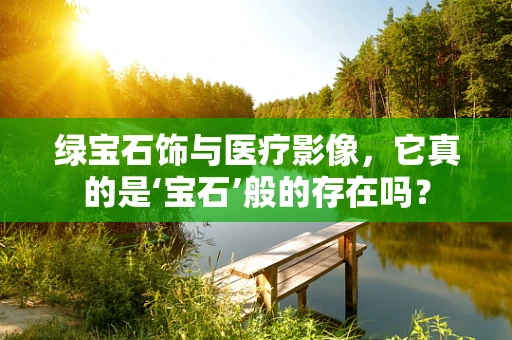 绿宝石饰与医疗影像，它真的是‘宝石’般的存在吗？