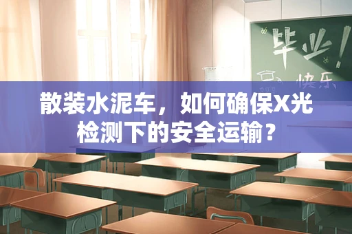 散装水泥车，如何确保X光检测下的安全运输？