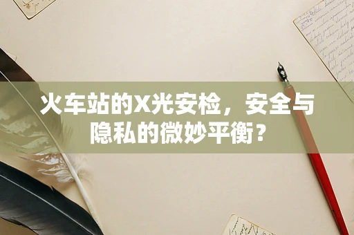 火车站的X光安检，安全与隐私的微妙平衡？