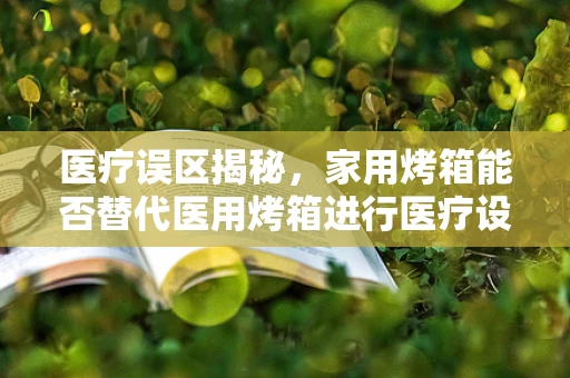 医疗误区揭秘，家用烤箱能否替代医用烤箱进行医疗设备消毒？