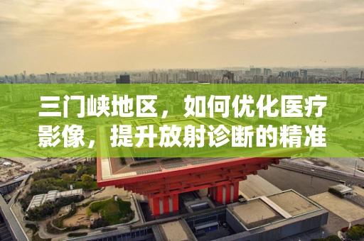 三门峡地区，如何优化医疗影像，提升放射诊断的精准度？