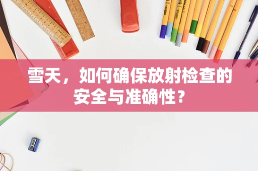 雪天，如何确保放射检查的安全与准确性？