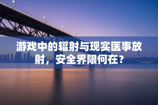 游戏中的辐射与现实医事放射，安全界限何在？