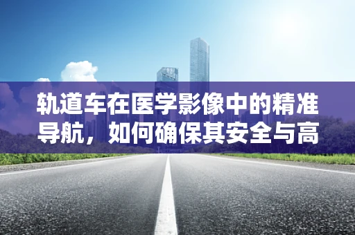 轨道车在医学影像中的精准导航，如何确保其安全与高效？
