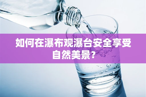 如何在瀑布观瀑台安全享受自然美景？