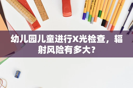 幼儿园儿童进行X光检查，辐射风险有多大？