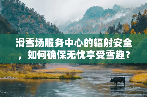 滑雪场服务中心的辐射安全，如何确保无忧享受雪趣？