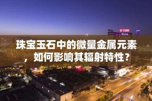 珠宝玉石中的微量金属元素，如何影响其辐射特性？