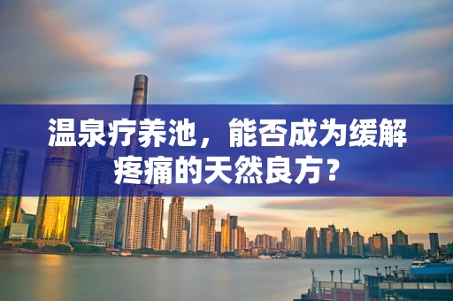 温泉疗养池，能否成为缓解疼痛的天然良方？