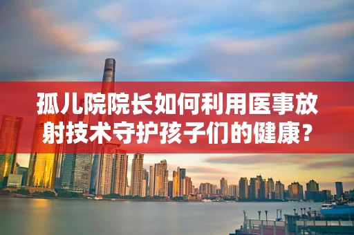 孤儿院院长如何利用医事放射技术守护孩子们的健康？