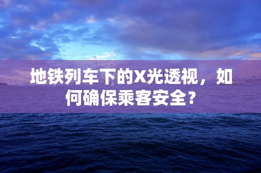 地铁列车下的X光透视，如何确保乘客安全？