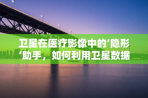 卫星在医疗影像中的‘隐形’助手，如何利用卫星数据进行远程医疗监测？