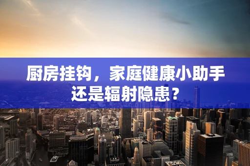 厨房挂钩，家庭健康小助手还是辐射隐患？