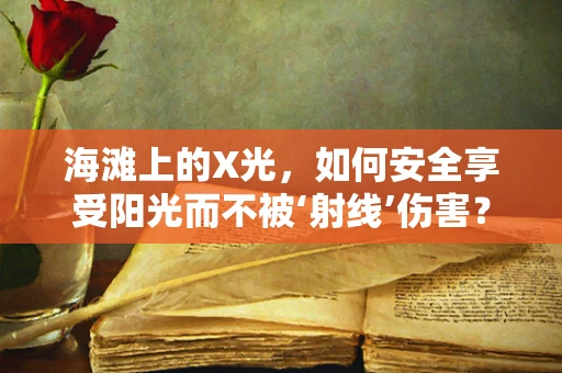 海滩上的X光，如何安全享受阳光而不被‘射线’伤害？
