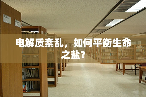 电解质紊乱，如何平衡生命之盐？