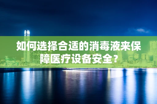 如何选择合适的消毒液来保障医疗设备安全？
