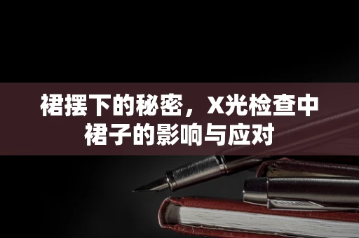 裙摆下的秘密，X光检查中裙子的影响与应对
