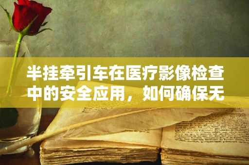 半挂牵引车在医疗影像检查中的安全应用，如何确保无辐射泄露？