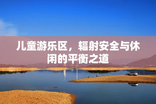 儿童游乐区，辐射安全与休闲的平衡之道
