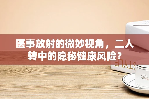 医事放射的微妙视角，二人转中的隐秘健康风险？
