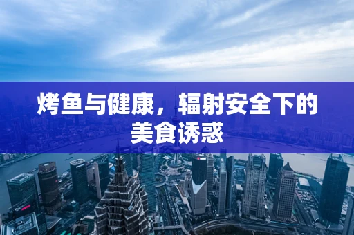 烤鱼与健康，辐射安全下的美食诱惑