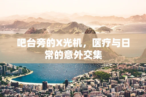 吧台旁的X光机，医疗与日常的意外交集
