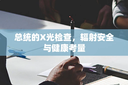 总统的X光检查，辐射安全与健康考量