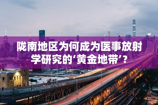 陇南地区为何成为医事放射学研究的‘黄金地带’？
