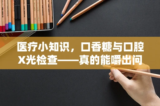 医疗小知识，口香糖与口腔X光检查——真的能嚼出问题吗？