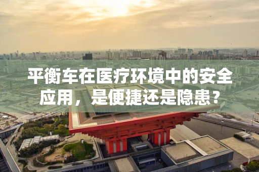 平衡车在医疗环境中的安全应用，是便捷还是隐患？