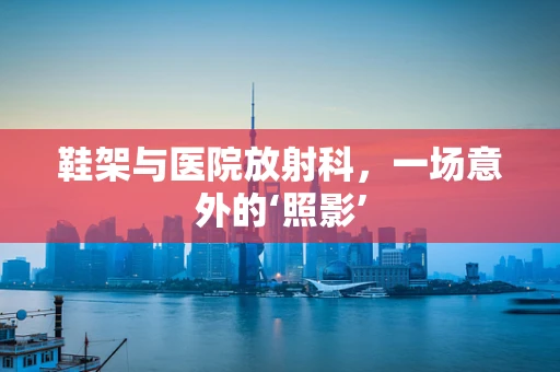 鞋架与医院放射科，一场意外的‘照影’