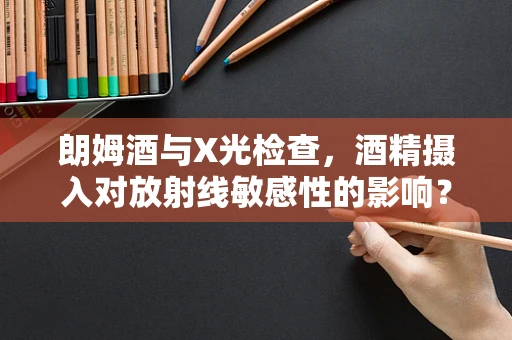 朗姆酒与X光检查，酒精摄入对放射线敏感性的影响？