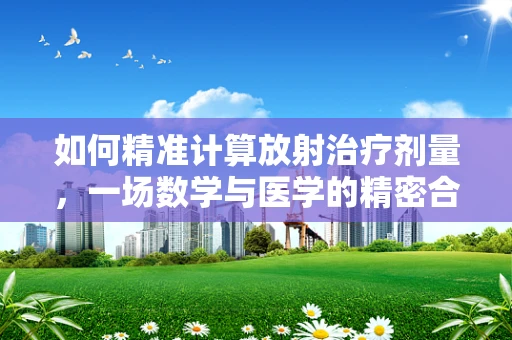 如何精准计算放射治疗剂量，一场数学与医学的精密合作？