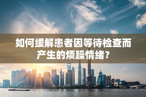 如何缓解患者因等待检查而产生的烦躁情绪？