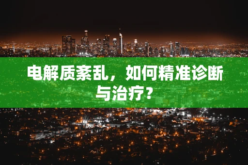 电解质紊乱，如何精准诊断与治疗？
