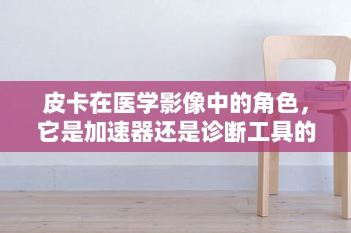 皮卡在医学影像中的角色，它是加速器还是诊断工具的‘加速器’？