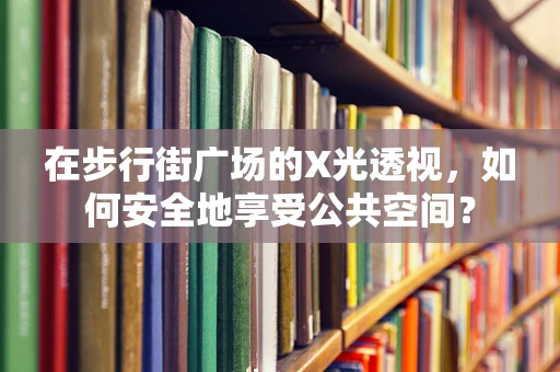 在步行街广场的X光透视，如何安全地享受公共空间？