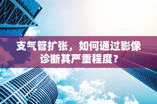 支气管扩张，如何通过影像诊断其严重程度？