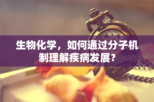 生物化学，如何通过分子机制理解疾病发展？