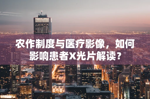 农作制度与医疗影像，如何影响患者X光片解读？
