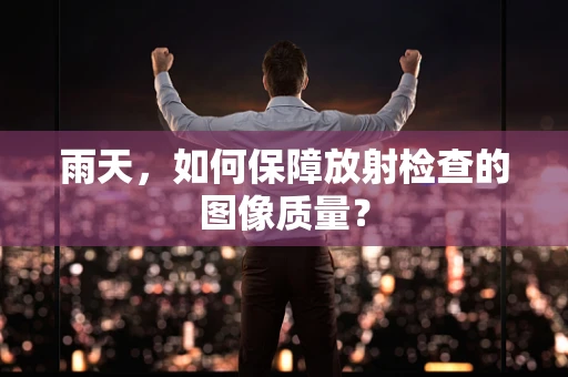 雨天，如何保障放射检查的图像质量？